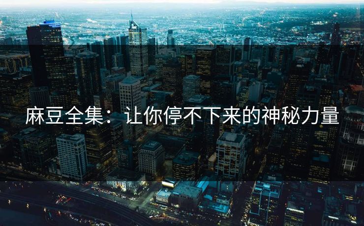 麻豆全集：让你停不下来的神秘力量