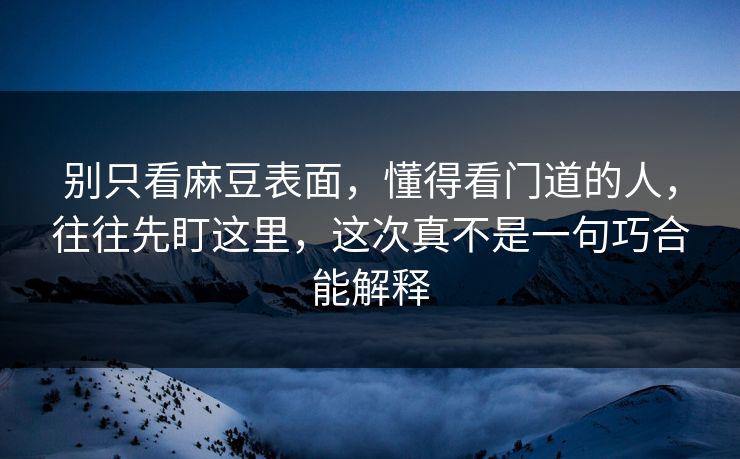 别只看麻豆表面，懂得看门道的人，往往先盯这里，这次真不是一句巧合能解释