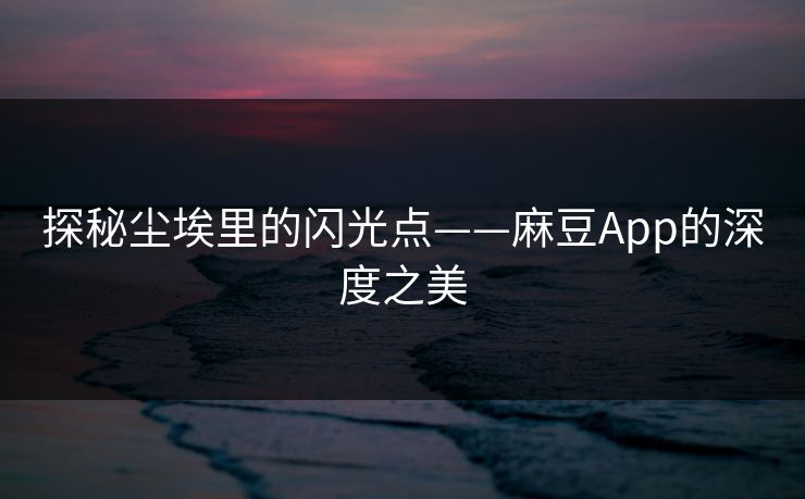 探秘尘埃里的闪光点——麻豆App的深度之美
