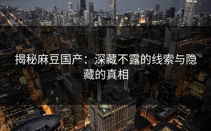 揭秘麻豆国产：深藏不露的线索与隐藏的真相
