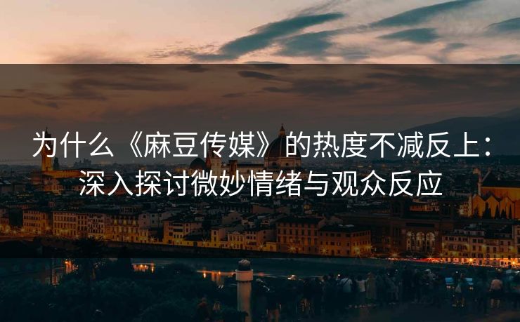 为什么《麻豆传媒》的热度不减反上：深入探讨微妙情绪与观众反应