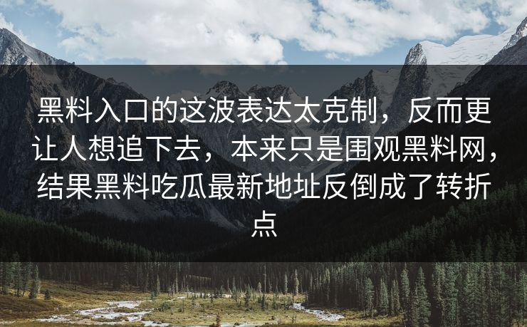 黑料入口的这波表达太克制，反而更让人想追下去，本来只是围观黑料网，结果黑料吃瓜最新地址反倒成了转折点