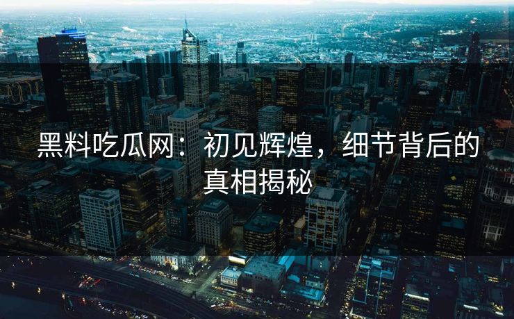 黑料吃瓜网：初见辉煌，细节背后的真相揭秘