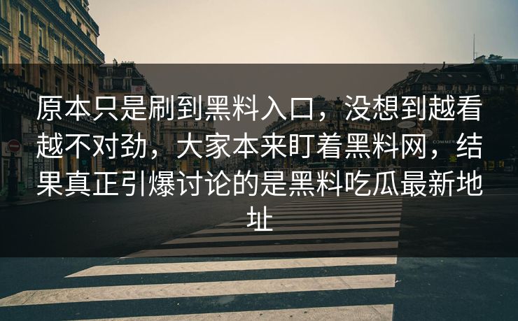 原本只是刷到黑料入口，没想到越看越不对劲，大家本来盯着黑料网，结果真正引爆讨论的是黑料吃瓜最新地址
