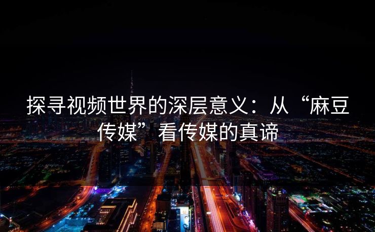 探寻视频世界的深层意义：从“麻豆传媒”看传媒的真谛