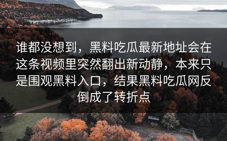 谁都没想到，黑料吃瓜最新地址会在这条视频里突然翻出新动静，本来只是围观黑料入口，结果黑料吃瓜网反倒成了转折点