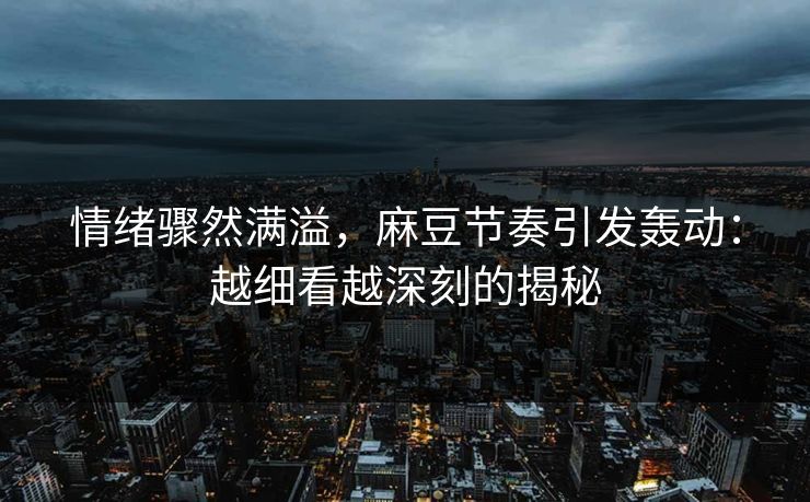 情绪骤然满溢，麻豆节奏引发轰动：越细看越深刻的揭秘