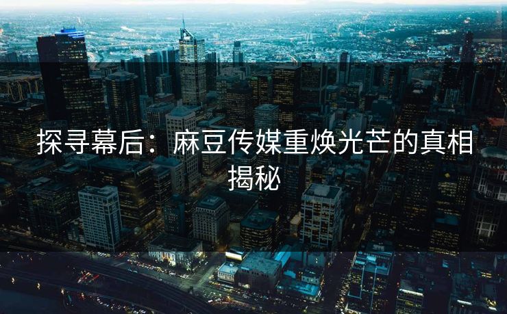 探寻幕后：麻豆传媒重焕光芒的真相揭秘