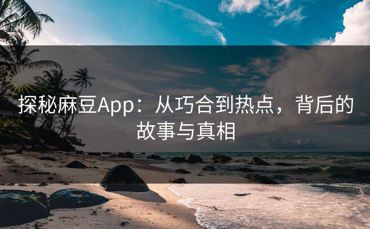 探秘麻豆App：从巧合到热点，背后的故事与真相