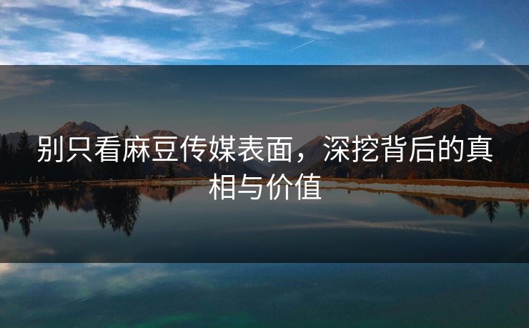 别只看麻豆传媒表面，深挖背后的真相与价值