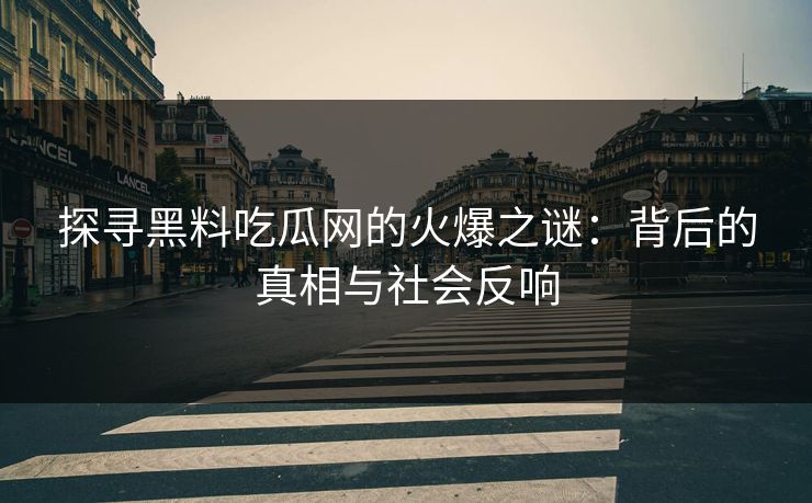 探寻黑料吃瓜网的火爆之谜：背后的真相与社会反响