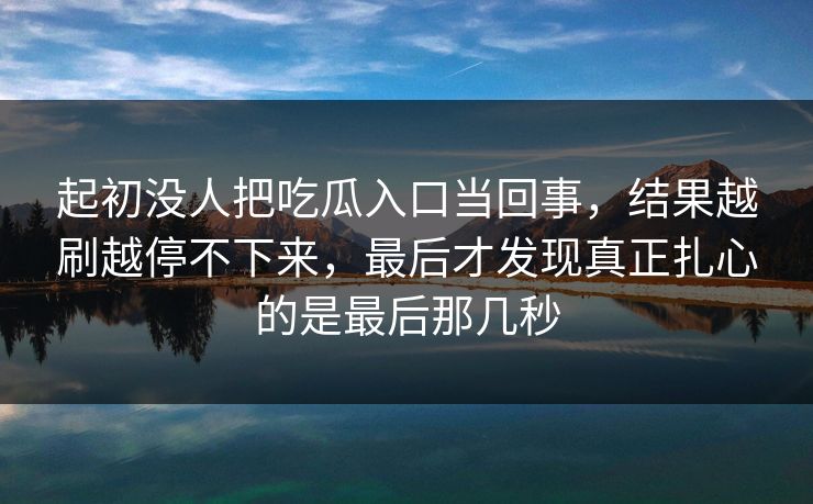 起初没人把吃瓜入口当回事，结果越刷越停不下来，最后才发现真正扎心的是最后那几秒