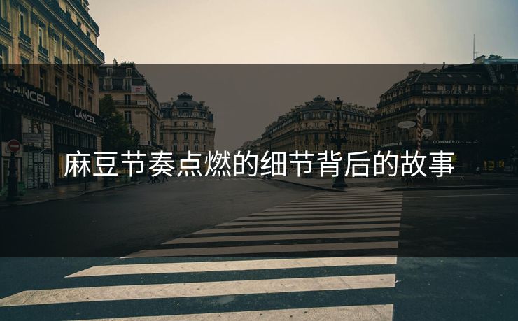 麻豆节奏点燃的细节背后的故事