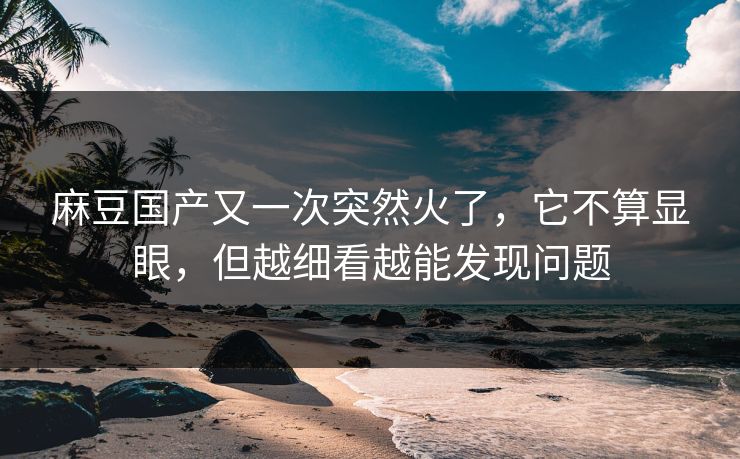 麻豆国产又一次突然火了，它不算显眼，但越细看越能发现问题