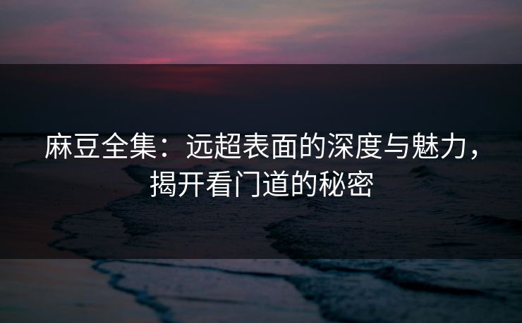 麻豆全集：远超表面的深度与魅力，揭开看门道的秘密