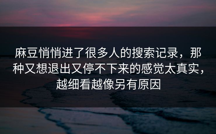 麻豆悄悄进了很多人的搜索记录，那种又想退出又停不下来的感觉太真实，越细看越像另有原因