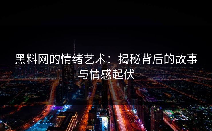 黑料网的情绪艺术：揭秘背后的故事与情感起伏