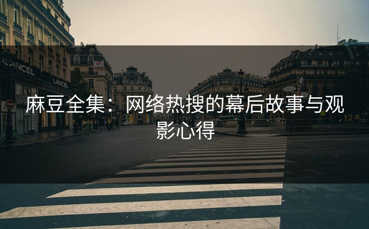 麻豆全集：网络热搜的幕后故事与观影心得