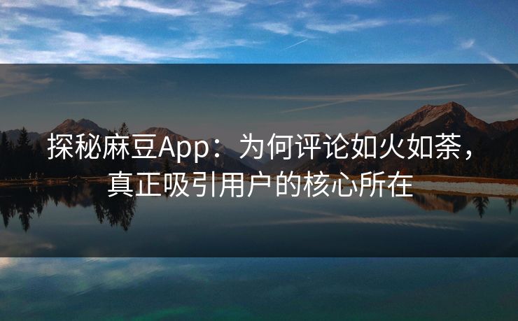 探秘麻豆App：为何评论如火如荼，真正吸引用户的核心所在