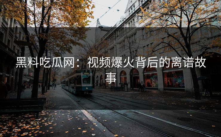 黑料吃瓜网：视频爆火背后的离谱故事