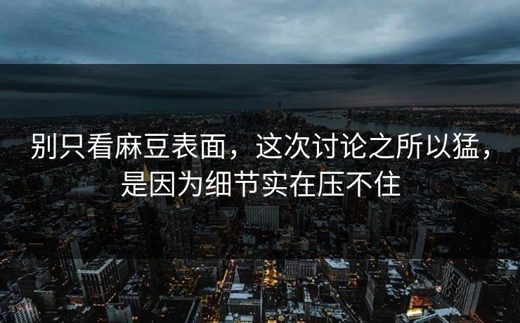 别只看麻豆表面，这次讨论之所以猛，是因为细节实在压不住