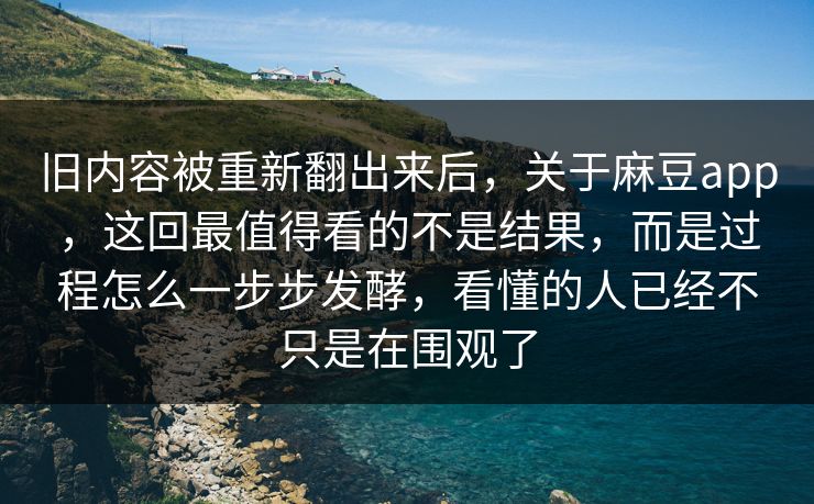 旧内容被重新翻出来后，关于麻豆app，这回最值得看的不是结果，而是过程怎么一步步发酵，看懂的人已经不只是在围观了