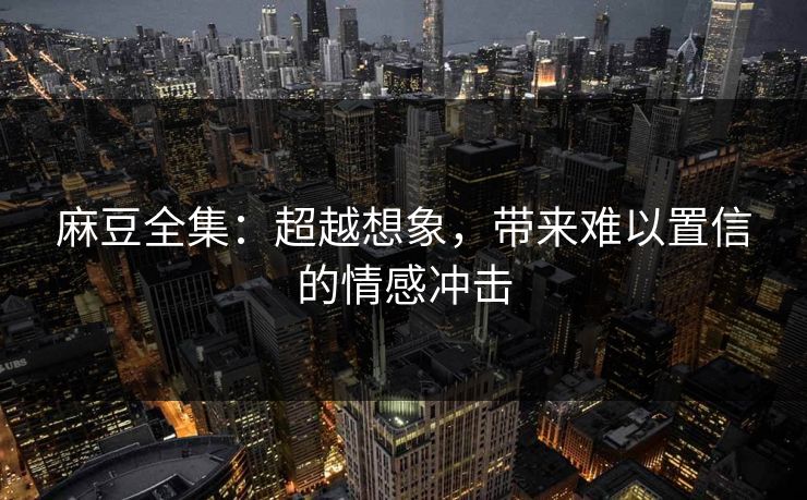 麻豆全集：超越想象，带来难以置信的情感冲击