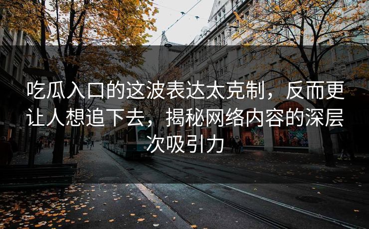 吃瓜入口的这波表达太克制，反而更让人想追下去，揭秘网络内容的深层次吸引力