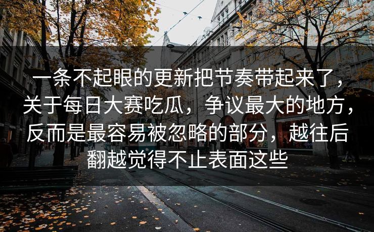 一条不起眼的更新把节奏带起来了，关于每日大赛吃瓜，争议最大的地方，反而是最容易被忽略的部分，越往后翻越觉得不止表面这些