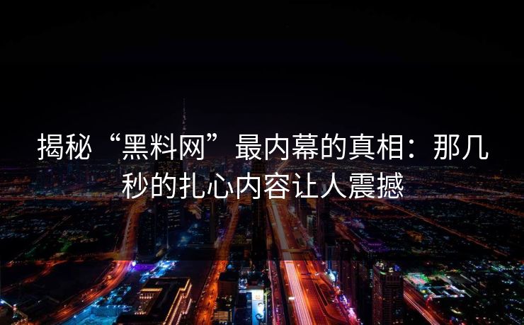 揭秘“黑料网”最内幕的真相：那几秒的扎心内容让人震撼