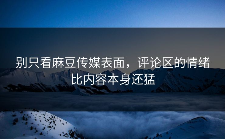 别只看麻豆传媒表面，评论区的情绪比内容本身还猛