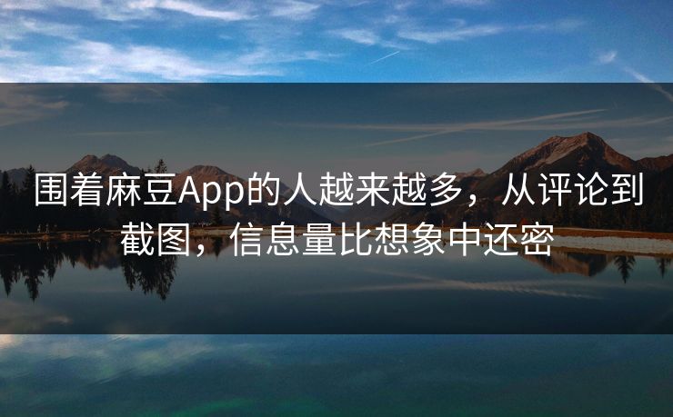 围着麻豆App的人越来越多，从评论到截图，信息量比想象中还密