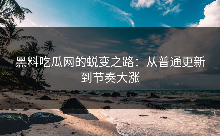 黑料吃瓜网的蜕变之路：从普通更新到节奏大涨