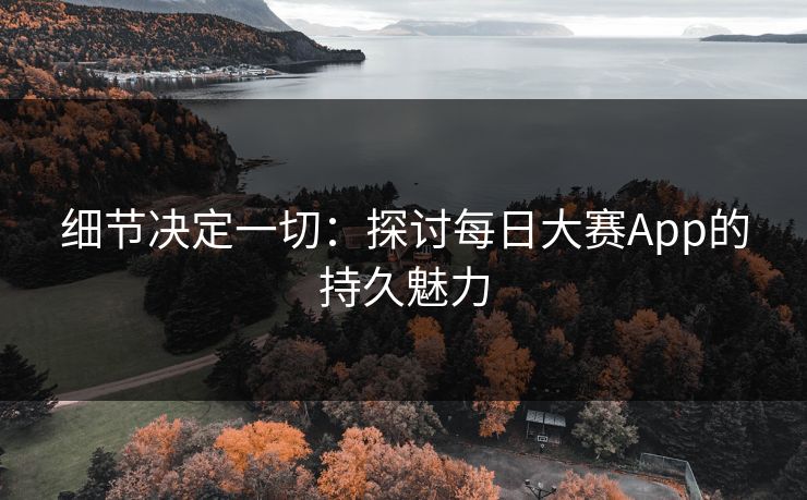 细节决定一切：探讨每日大赛App的持久魅力