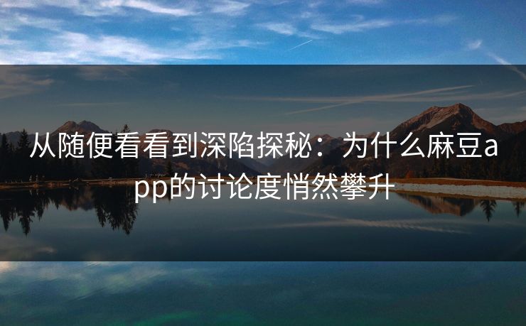 从随便看看到深陷探秘：为什么麻豆app的讨论度悄然攀升