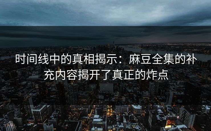 时间线中的真相揭示：麻豆全集的补充内容揭开了真正的炸点