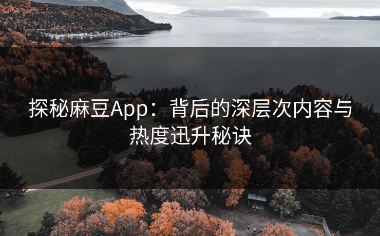 探秘麻豆App：背后的深层次内容与热度迅升秘诀