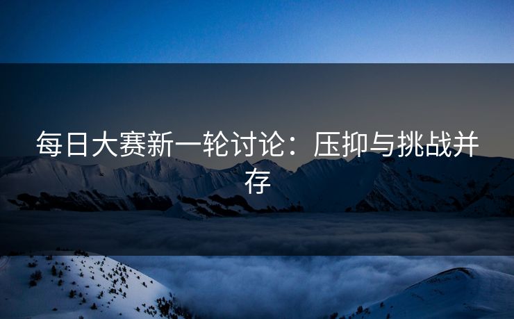 每日大赛新一轮讨论：压抑与挑战并存