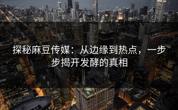探秘麻豆传媒：从边缘到热点，一步步揭开发酵的真相