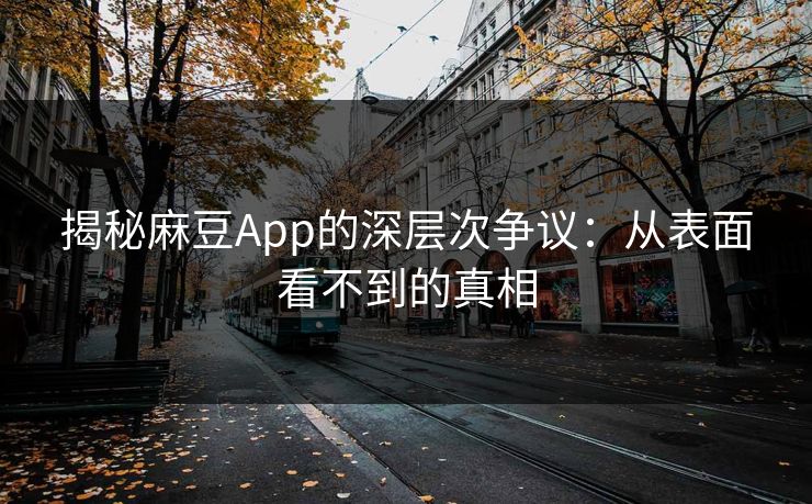 揭秘麻豆App的深层次争议：从表面看不到的真相