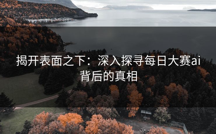揭开表面之下：深入探寻每日大赛ai背后的真相