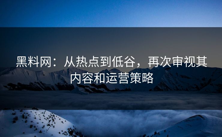 黑料网:从热点到低谷,再次审视其内容和运营策略