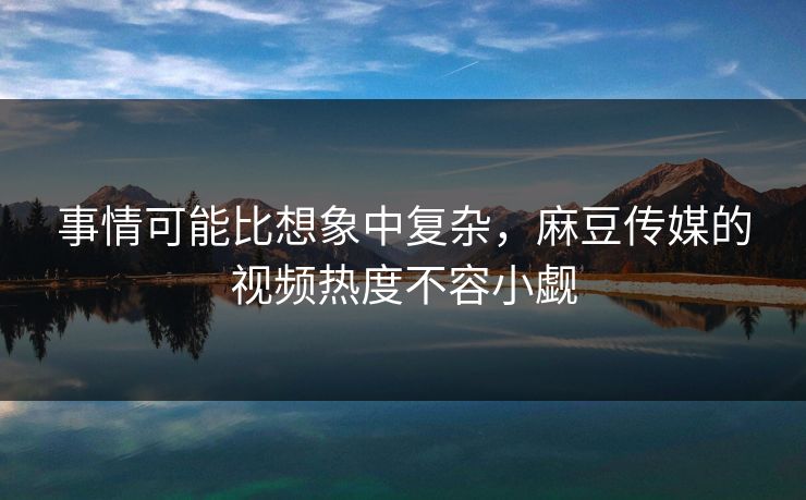 事情可能比想象中复杂，麻豆传媒的视频热度不容小觑