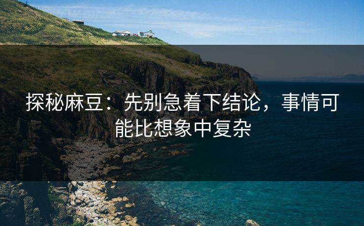 探秘麻豆：先别急着下结论，事情可能比想象中复杂