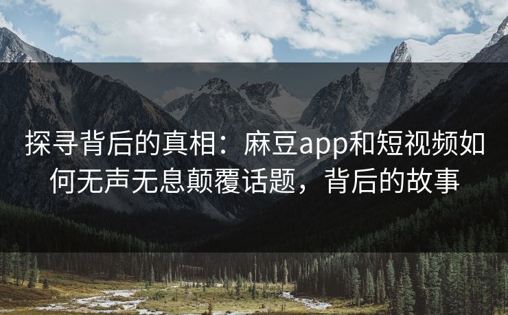 探寻背后的真相：麻豆app和短视频如何无声无息颠覆话题，背后的故事