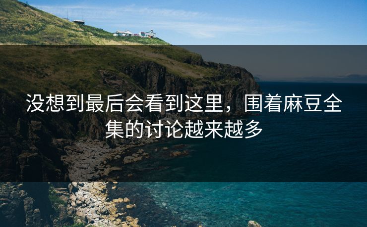 没想到最后会看到这里，围着麻豆全集的讨论越来越多