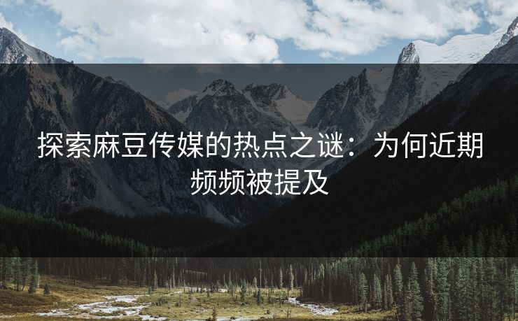 探索麻豆传媒的热点之谜：为何近期频频被提及