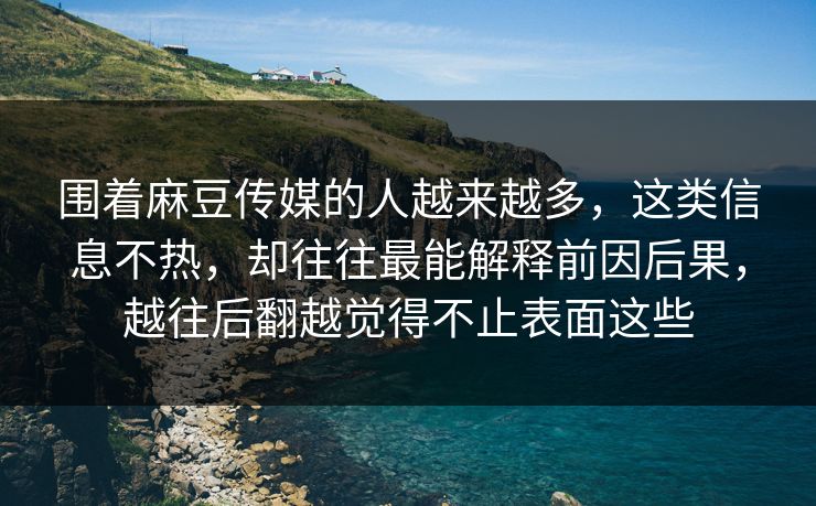 围着麻豆传媒的人越来越多,这类信息不热,却往往最能解释前因后果,越往后翻越觉得不止表面这些