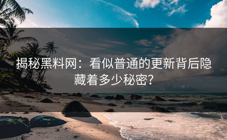 揭秘黑料网：看似普通的更新背后隐藏着多少秘密？
