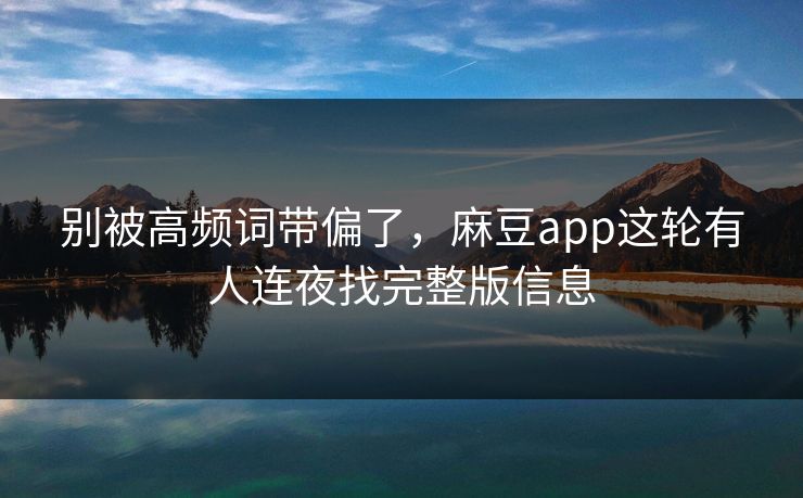 别被高频词带偏了，麻豆app这轮有人连夜找完整版信息